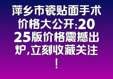 萍乡市瓷贴面手术价格大公开：2025版价格震撼出炉，立刻收藏关注！