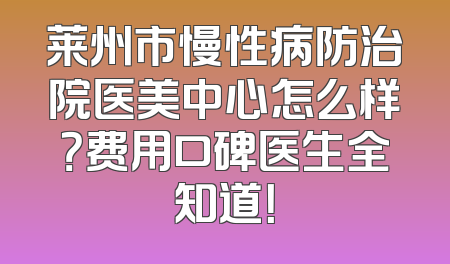 莱州市慢性病防治院医美中心怎么样？费用口碑医生全知道！
