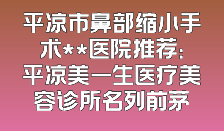 平凉市鼻部缩小手术**医院推荐：平凉美一生医疗美容诊所名列前茅