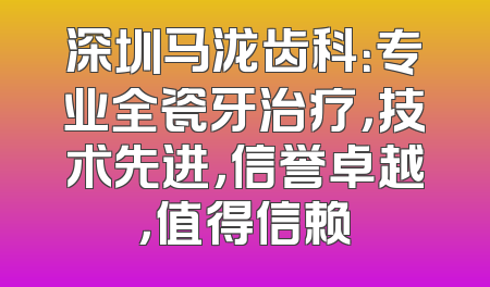 深圳马泷齿科：专业全瓷牙治疗，技术先进，信誉卓越，值得信赖