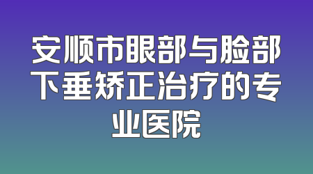 安顺市眼部与脸部下垂矫正治疗的专业医院