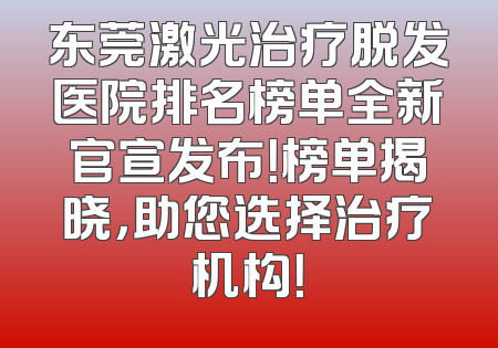 东莞激光治疗脱发医院排名榜单全新官宣发布！榜单揭晓，助您选择治疗机构！