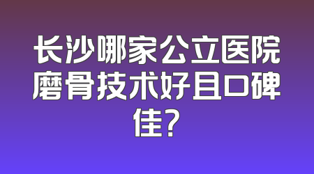 长沙哪家公立医院磨骨技术好且口碑佳？