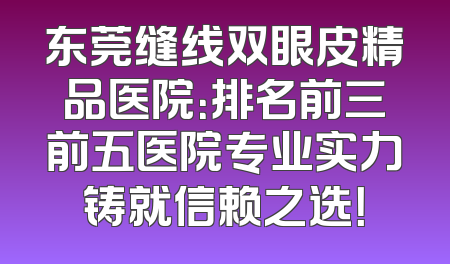 东莞缝线双眼皮精品医院：排名前三前五医院专业实力铸就信赖之选！