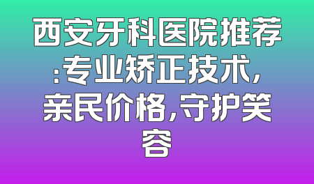 西安牙科医院推荐：专业矫正技术，亲民价格，守护笑容