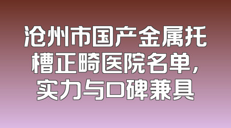 沧州市国产金属托槽正畸医院名单，实力与口碑兼具