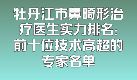 牡丹江市鼻畸形治疗医生实力排名：前十位技术高超的专家名单