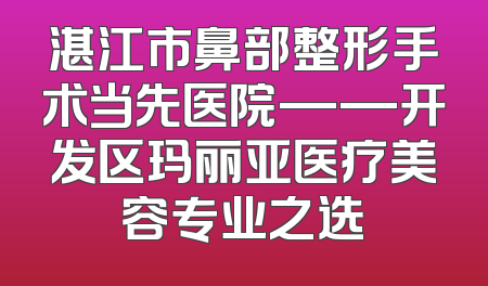 湛江市鼻部整形手术当先医院——开发区玛丽亚医疗美容专业之选
