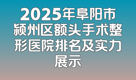2025年阜阳市颍州区额头手术整形医院排名及实力展示