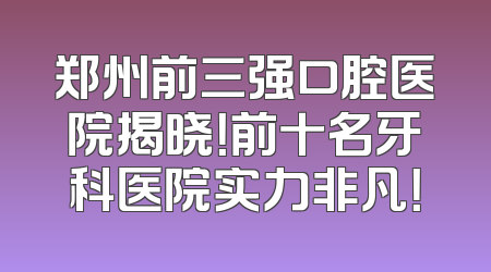 郑州前三强口腔医院揭晓！前十名牙科医院实力非凡！