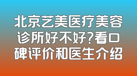 北京艺美医疗美容诊所好不好？看口碑评价和医生介绍