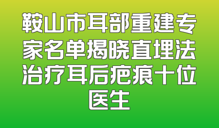 鞍山市耳部重建专家名单揭晓直埋法治疗耳后疤痕十位医生