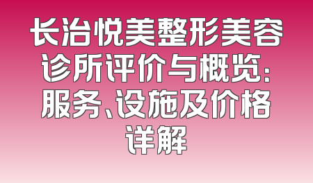 长治悦美整形美容诊所评价与概览：服务、设施及价格详解