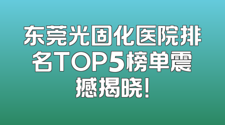 东莞光固化医院排名TOP5榜单震撼揭晓！