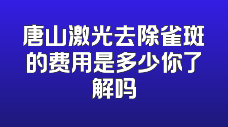 唐山激光去除雀斑的费用是多少你了解吗