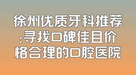 徐州优质牙科推荐：寻找口碑佳且价格合理的口腔医院