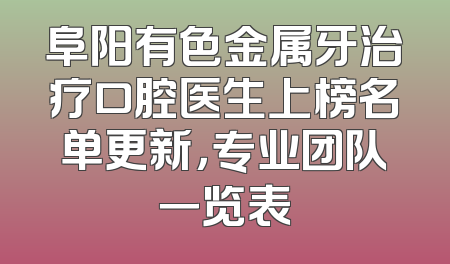 阜阳有色金属牙治疗口腔医生上榜名单更新，专业团队一览表