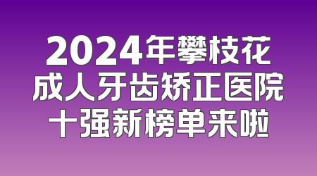 2024年攀枝花成人牙齿矫正医院十强新榜单来啦