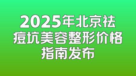 2025年北京祛痘坑美容整形价格指南发布