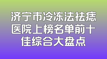济宁市冷冻法祛痣医院上榜名单前十佳综合大盘点