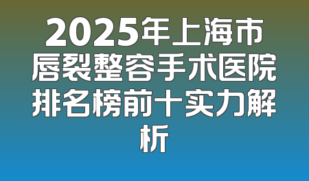 2025年上海市唇裂整容手术医院排名榜前十实力解析