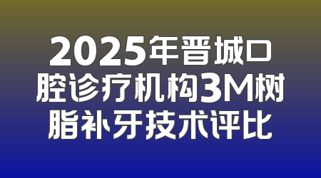 2025年晋城口腔诊疗机构3M树脂补牙技术评比