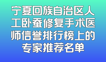 宁夏回族自治区人工卧蚕修复手术医师信誉排行榜上的专家推荐名单