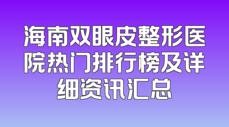 海南双眼皮整形医院热门排行榜及详细资讯汇总