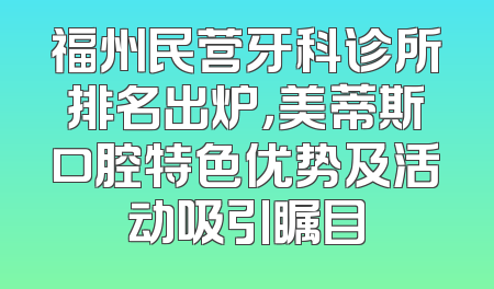 福州民营牙科诊所排名出炉，美蒂斯口腔特色优势及活动吸引瞩目