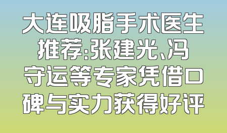 大连吸脂手术医生推荐：张建光、冯守运等专家凭借口碑与实力获得好评