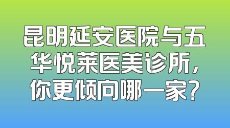 昆明延安医院与五华悦莱医美诊所，你更倾向哪一家？