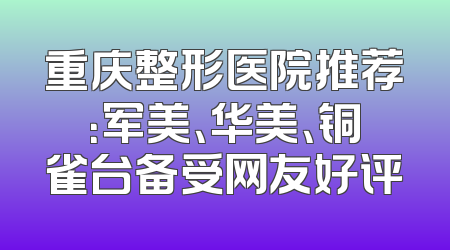 重庆整形医院推荐：军美、华美、铜雀台备受网友好评