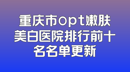重庆市opt嫩肤美白医院排行前十名名单更新