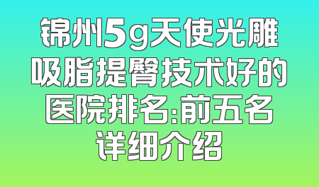 锦州5g天使光雕吸脂提臀技术好的医院排名：前五名详细介绍