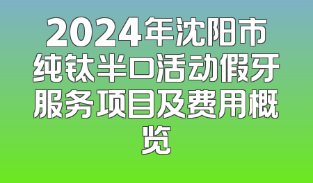 2024年沈阳市纯钛半口活动假牙服务项目及费用概览
