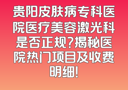 贵阳皮肤病专科医院医疗美容激光科是否正规？揭秘医院热门项目及收费明细！