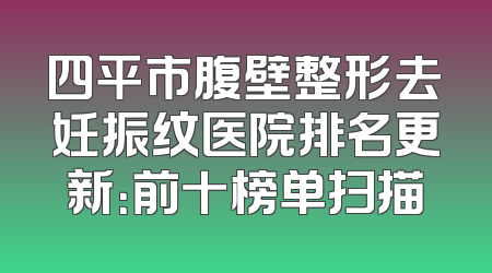 四平市腹壁整形去妊振纹医院排名更新：前十榜单扫描