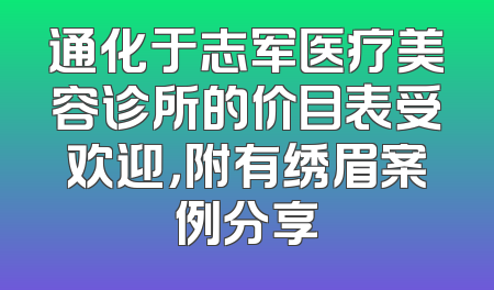 通化于志军医疗美容诊所的价目表受欢迎，附有绣眉案例分享