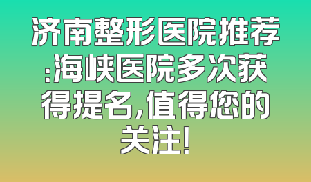 济南整形医院推荐：海峡医院多次获得提名，值得您的关注！