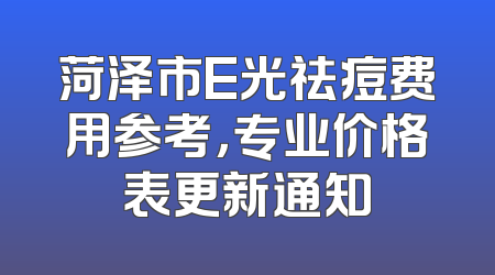 菏泽市E光祛痘费用参考，专业价格表更新通知