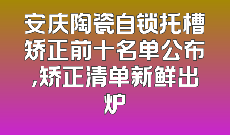 安庆陶瓷自锁托槽矫正前十名单公布，矫正清单新鲜出炉
