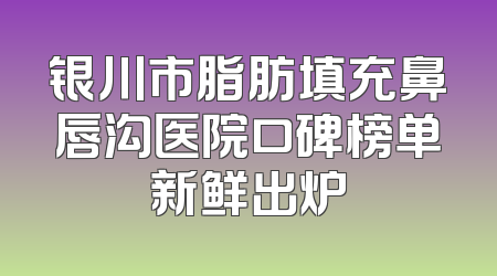 银川市脂肪填充鼻唇沟医院口碑榜单新鲜出炉