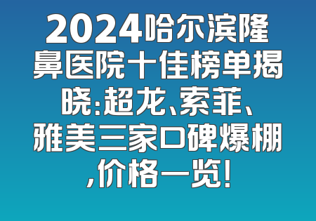 2024哈尔滨隆鼻医院十佳榜单揭晓：超龙、索菲、雅美三家口碑爆棚，价格一览！