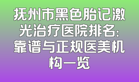 抚州市黑色胎记激光治疗医院排名：靠谱与正规医美机构一览