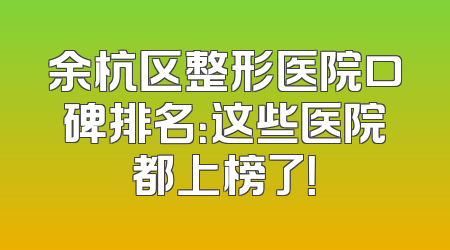 余杭区整形医院口碑排名：这些医院都上榜了！