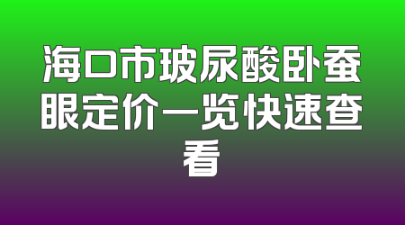 海口市玻尿酸卧蚕眼定价一览快速查看