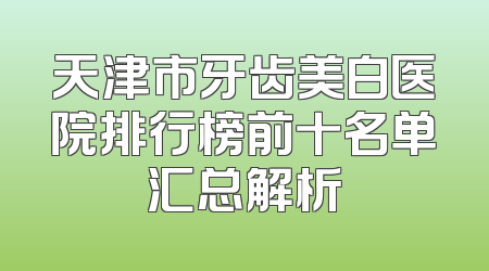 天津市牙齿美白医院排行榜前十名单汇总解析