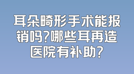耳朵畸形手术能报销吗？哪些耳再造医院有补助？