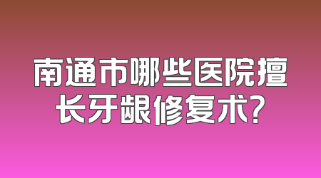 南通市哪些医院擅长牙龈修复术？