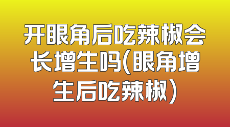 开眼角后吃辣椒会长增生吗(眼角增生后吃辣椒)
